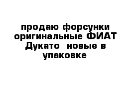 продаю форсунки оригинальные ФИАТ Дукато  новые в упаковке